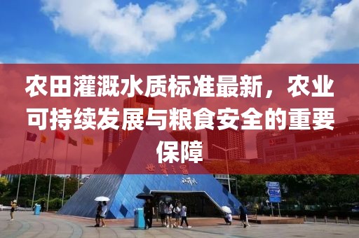 農田灌溉水質標準最新，農業(yè)可持續(xù)發(fā)展與糧食安全的重要保障