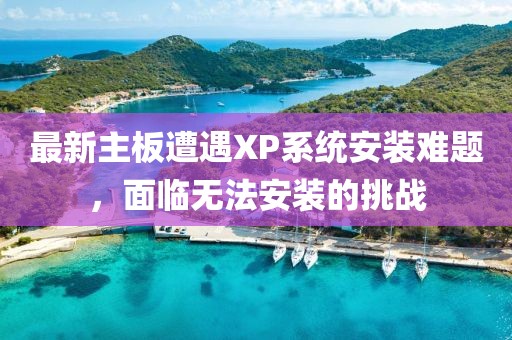 最新主板遭遇XP系統(tǒng)安裝難題，面臨無法安裝的挑戰(zhàn)