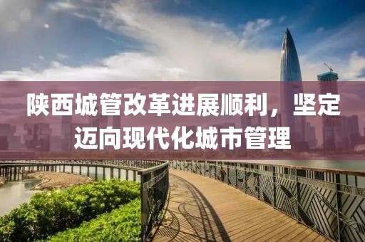 陜西城管改革進(jìn)展順利，堅(jiān)定邁向現(xiàn)代化城市管理
