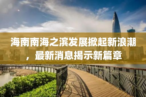 海南南海之濱發(fā)展掀起新浪潮，最新消息揭示新篇章