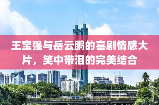王寶強與岳云鵬的喜劇情感大片，笑中帶淚的完美結合