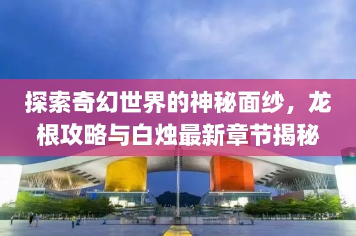 探索奇幻世界的神秘面紗，龍根攻略與白燭最新章節(jié)揭秘