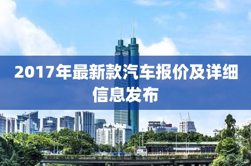 2017年最新款汽車報(bào)價(jià)及詳細(xì)信息發(fā)布