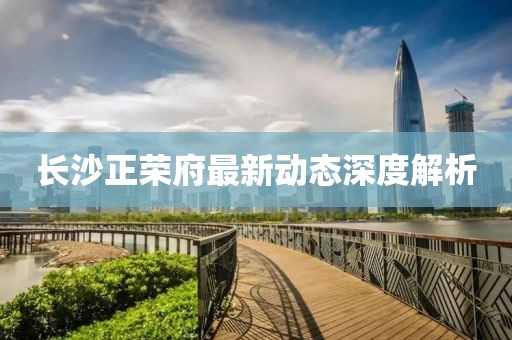 長(zhǎng)沙正榮府最新動(dòng)態(tài)深度解析