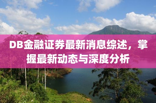 DB金融證券最新消息綜述，掌握最新動態(tài)與深度分析