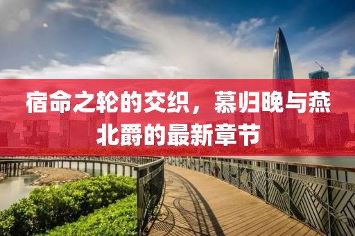 宿命之輪的交織，慕歸晚與燕北爵的最新章節(jié)
