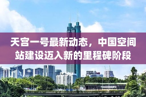 天宮一號最新動態(tài)，中國空間站建設邁入新的里程碑階段