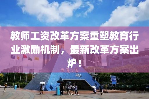 教師工資改革方案重塑教育行業(yè)激勵(lì)機(jī)制，最新改革方案出爐！