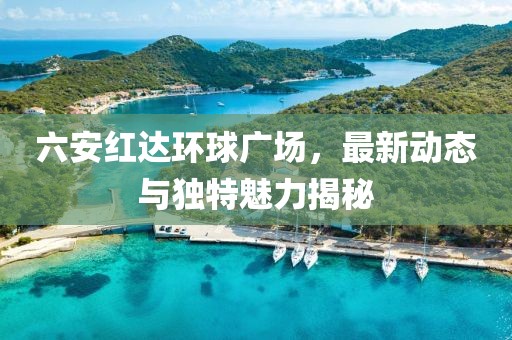 六安紅達(dá)環(huán)球廣場(chǎng)，最新動(dòng)態(tài)與獨(dú)特魅力揭秘