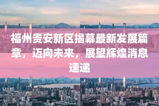 福州貴安新區(qū)揭幕最新發(fā)展篇章，邁向未來，展望輝煌消息速遞