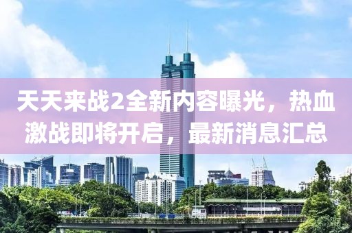 天天來(lái)戰(zhàn)2全新內(nèi)容曝光，熱血激戰(zhàn)即將開(kāi)啟，最新消息匯總