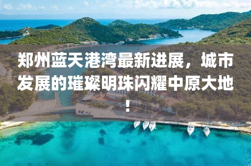 鄭州藍(lán)天港灣最新進(jìn)展，城市發(fā)展的璀璨明珠閃耀中原大地！
