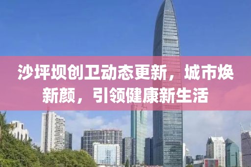 沙坪壩創(chuàng)衛(wèi)動(dòng)態(tài)更新，城市煥新顏，引領(lǐng)健康新生活