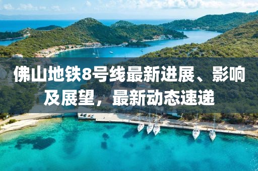 佛山地鐵8號線最新進展、影響及展望，最新動態(tài)速遞