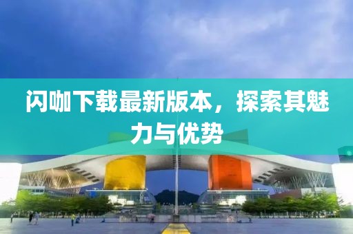 閃咖下載最新版本，探索其魅力與優(yōu)勢(shì)