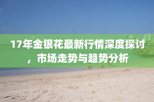 17年金銀花最新行情深度探討，市場走勢與趨勢分析