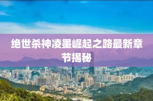 絕世殺神凌墨崛起之路最新章節(jié)揭秘