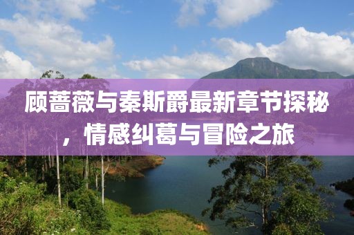 顧薔薇與秦斯爵最新章節(jié)探秘，情感糾葛與冒險之旅