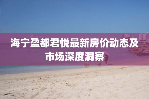 海寧盈都君悅最新房價動態(tài)及市場深度洞察