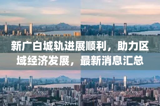 新廣白城軌進展順利，助力區(qū)域經濟發(fā)展，最新消息匯總