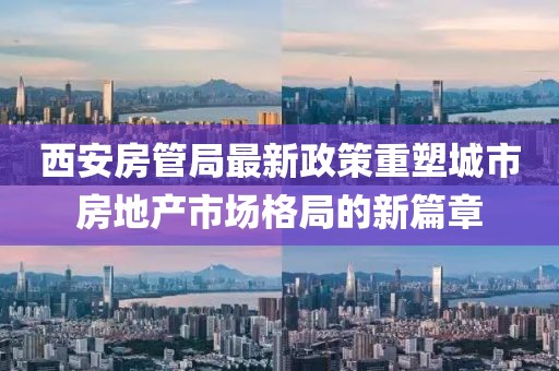西安房管局最新政策重塑城市房地產(chǎn)市場格局的新篇章