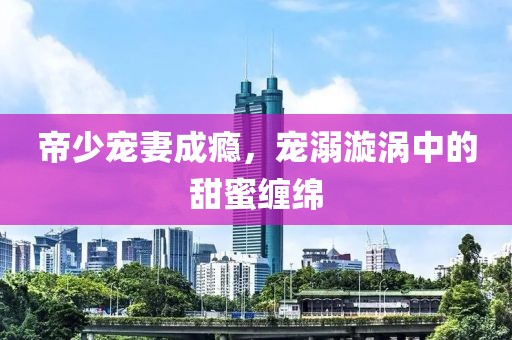 帝少寵妻成癮，寵溺漩渦中的甜蜜纏綿