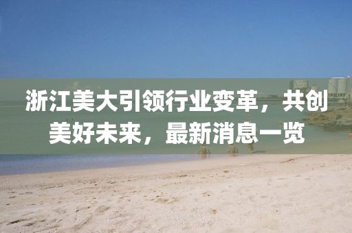浙江美大引領(lǐng)行業(yè)變革，共創(chuàng)美好未來，最新消息一覽