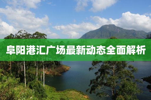 阜陽(yáng)港匯廣場(chǎng)最新動(dòng)態(tài)全面解析