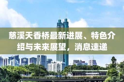 慈溪天香橋最新進(jìn)展、特色介紹與未來展望，消息速遞