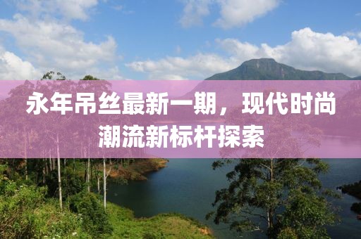 永年吊絲最新一期，現代時尚潮流新標桿探索
