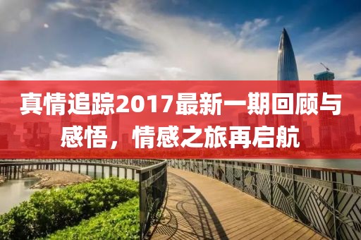 真情追蹤2017最新一期回顧與感悟，情感之旅再啟航