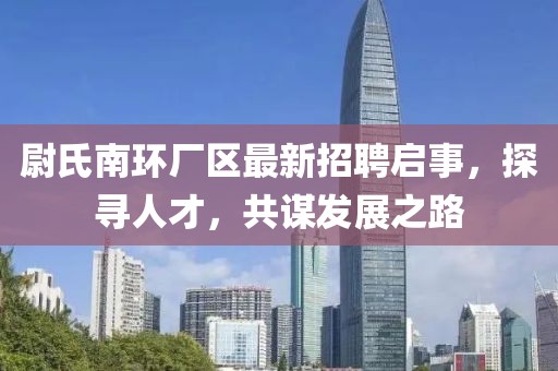 尉氏南環(huán)廠區(qū)最新招聘啟事，探尋人才，共謀發(fā)展之路