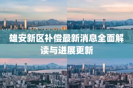 雄安新區(qū)補(bǔ)償最新消息全面解讀與進(jìn)展更新