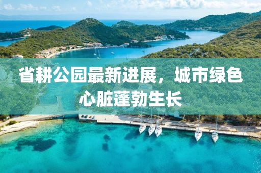省耕公園最新進展，城市綠色心臟蓬勃生長