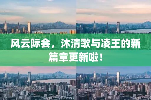 風(fēng)云際會(huì)，沐清歌與凌王的新篇章更新啦！