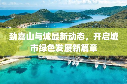 勁嘉山與城最新動態(tài)，開啟城市綠色發(fā)展新篇章