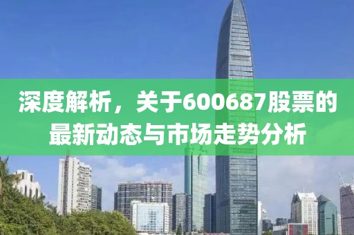 深度解析，關(guān)于600687股票的最新動態(tài)與市場走勢分析