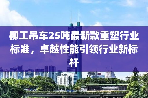 柳工吊車25噸最新款重塑行業(yè)標準，卓越性能引領(lǐng)行業(yè)新標桿