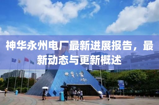 神華永州電廠最新進展報告，最新動態(tài)與更新概述