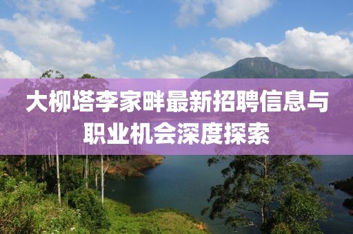 大柳塔李家畔最新招聘信息與職業(yè)機(jī)會(huì)深度探索