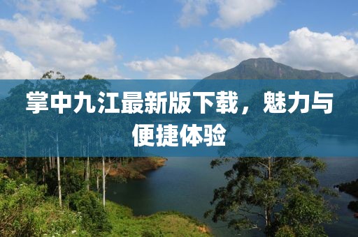 掌中九江最新版下載，魅力與便捷體驗(yàn)