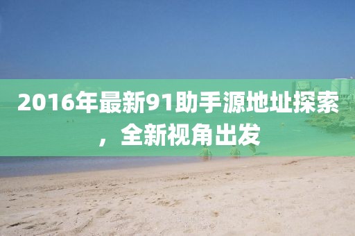2016年最新91助手源地址探索，全新視角出發(fā)