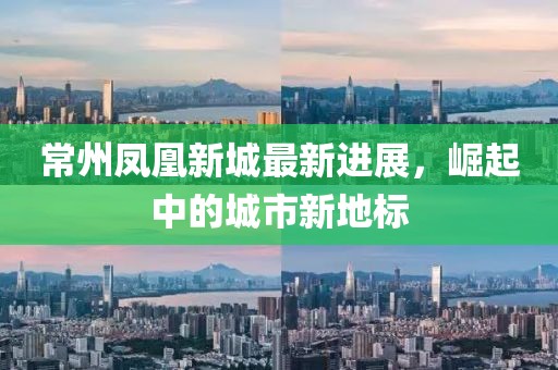 常州鳳凰新城最新進(jìn)展，崛起中的城市新地標(biāo)