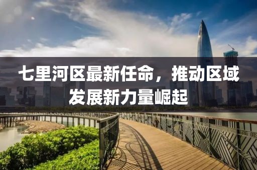 七里河區(qū)最新任命，推動區(qū)域發(fā)展新力量崛起