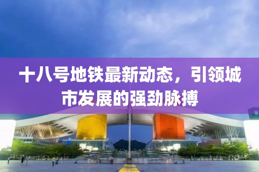 十八號地鐵最新動態(tài)，引領(lǐng)城市發(fā)展的強勁脈搏