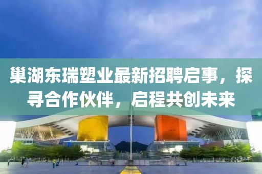 巢湖東瑞塑業(yè)最新招聘啟事，探尋合作伙伴，啟程共創(chuàng)未來