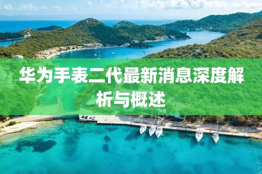華為手表二代最新消息深度解析與概述