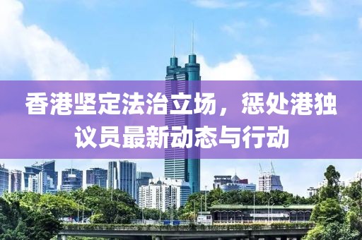 香港堅定法治立場，懲處港獨議員最新動態(tài)與行動