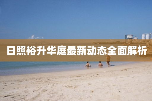日照裕升華庭最新動態(tài)全面解析