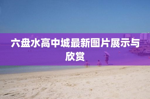 六盤水高中城最新圖片展示與欣賞